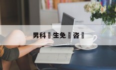 男科醫生免費咨詢(男科医生免费咨询留电话)