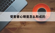 受害者心理是怎么形成的(受害者心态在心理学中叫什么)