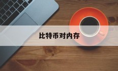 比特币对内存(比特币对内存有要求吗)