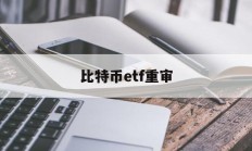 比特币etf重审(比特币 etf 推迟)