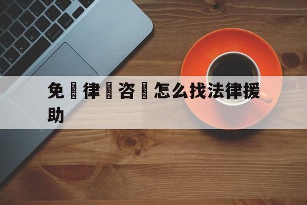 免費律師咨詢怎么找法律援助(线上律师咨询免费24小时在线)