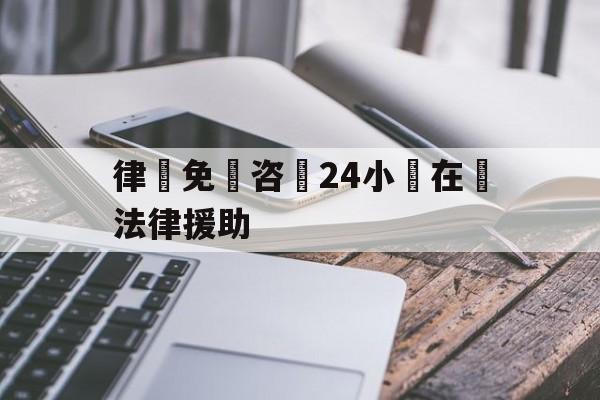 关于律師免費咨詢24小時在線法律援助的信息