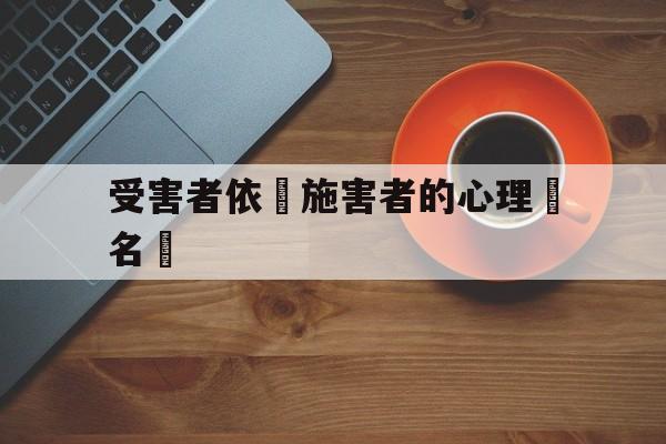 受害者依賴施害者的心理學名稱的简单介绍